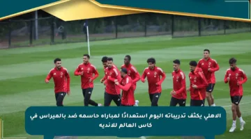 الأهلي يكثف تدريباته اليوم استعدادًا لمباراة حاسمة ضد بالميراس في كأس العالم للأندية